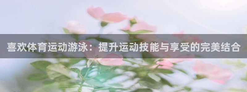火爆体育app下载入口：喜欢体育运动游泳：提升运动技能与享受的完美结合